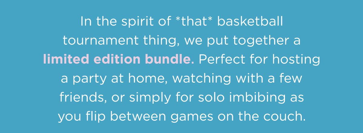 In the spirit of *that* basketball tournament thing, we put together a limited edition bundle. Perfect for hosting a party at home, watching with a few friends, or simply for solo imbibing as you flip between games on the couch.