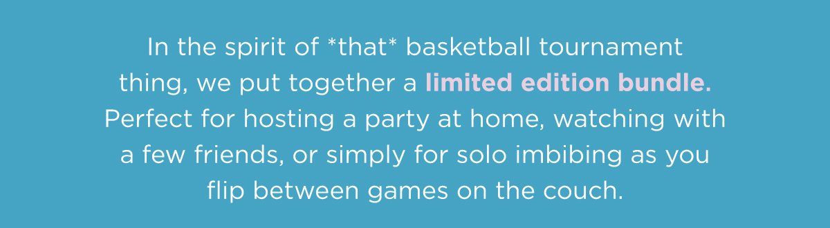 In the spirit of *that* basketball tournament thing, we put together a limited edition bundle. Perfect for hosting a party at home, watching with a few friends, or simply for solo imbibing as you flip between games on the couch.