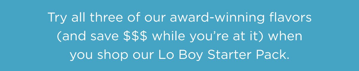 Try all three of our award-winning flavors (and save \\$\\$\\$ while you’re at it) when you shop our Lo Boy Starter Pack.