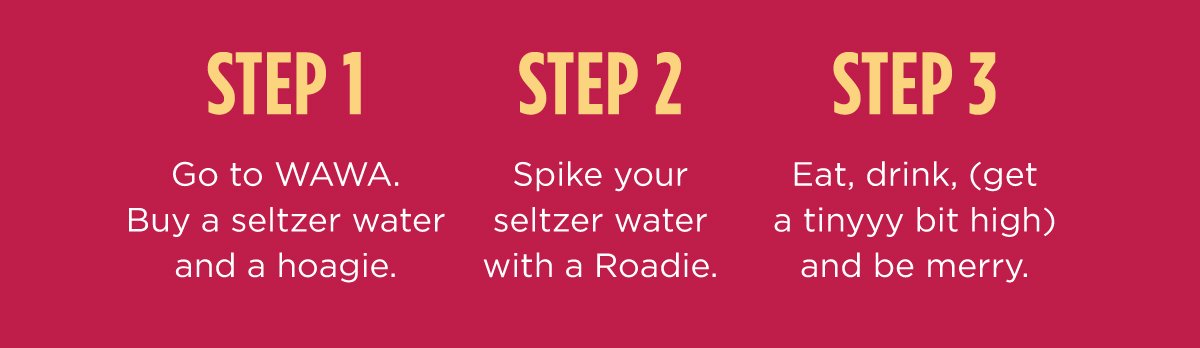 STEP 1: Go to WAWA. Buy a seltzer water and a hoagie. STEP 2: Spike your seltzer water with a Roadie. STEP 3: Eat, drink, (get a tinyyy bit high) and be merry.