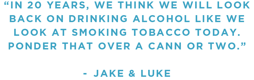 "In 20 years, we think we will look back on drinking alcohol like we look at smoking tobacco today. Ponder that over a Cann or two."