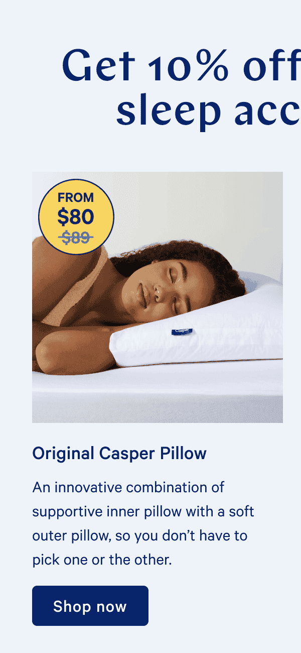 Get 10% off the perfect sleep accessories. Original Casper Pillow. An innovative combination of supportive inner pillow with a soft outer pillow, so you don’t have to pick one or the other.