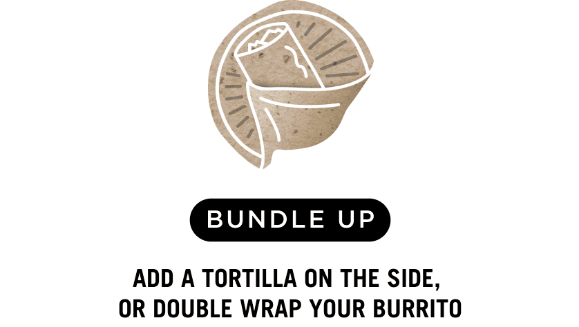 Bundle Up. Add a Tortilla on the side or double wrap your Burrito