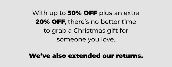 With up to 50% off, theres no better time to grab a Christmas gift for someone you love. Weve also extended our returns!