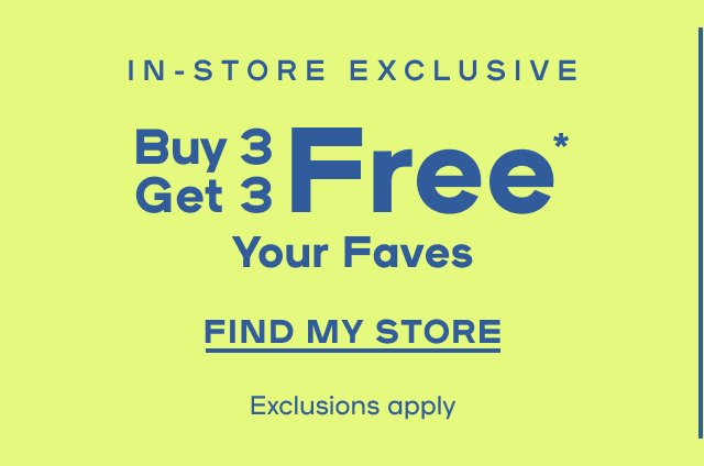 In-Store Exclusive Buy 3 Get 3 Free* YOUR FAVES Exclusions apply - FIND MY STORE