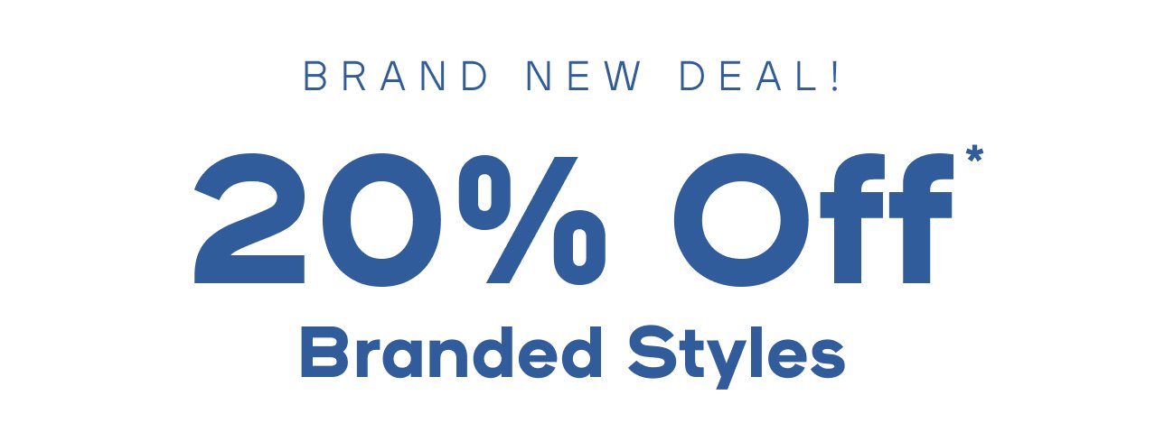 Brand New Deal! 20% Off* Branded Styles Limited time only SHOP NOW ONLINE EXCLUSIVE EXCLUSIONS APPLY