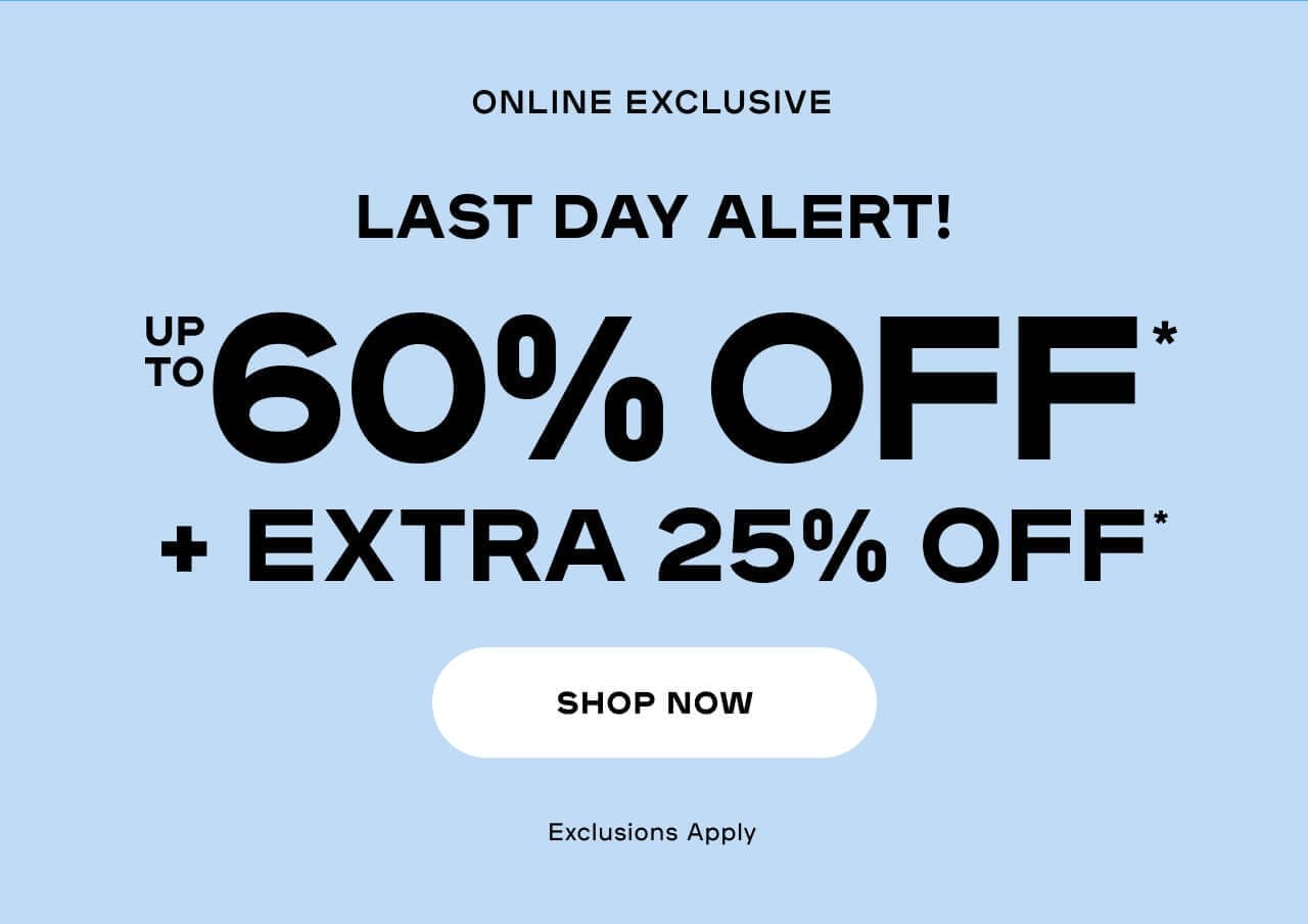 Online Exclusive Last Day Alert! Up To 60% OFF* + EXTRA 25% OFF* Exclusions apply