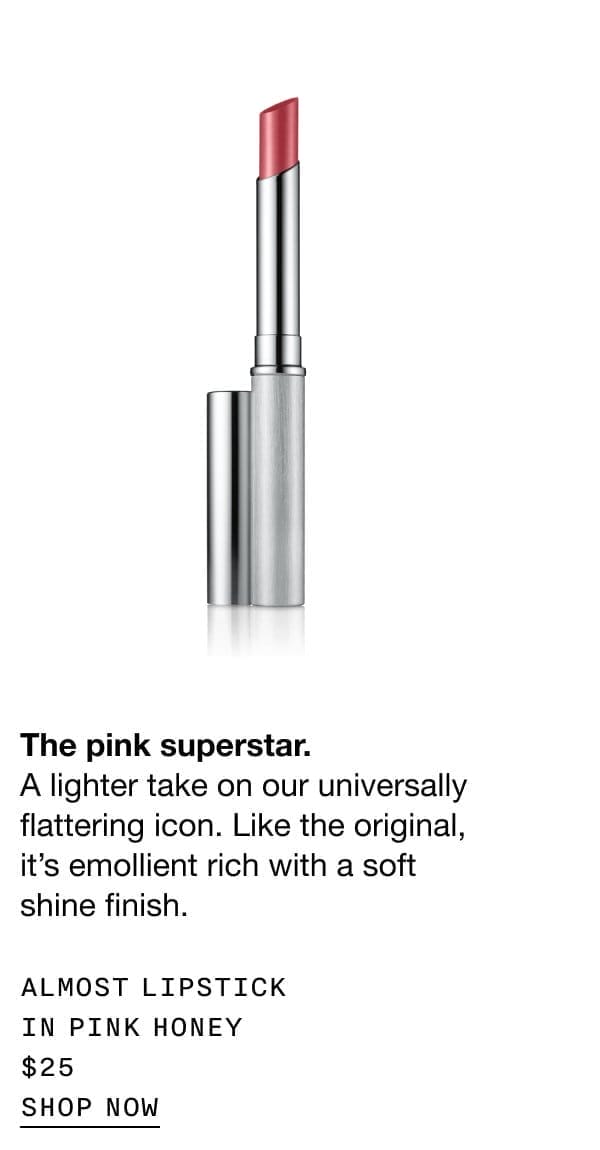 The pink superstar. A lighter take on our universally flattering icon. Like the original, it’s emollient rich with a soft shine finish. ALMOST LIPSTICK IN PINK HONEY \\$25 SHOP NOW