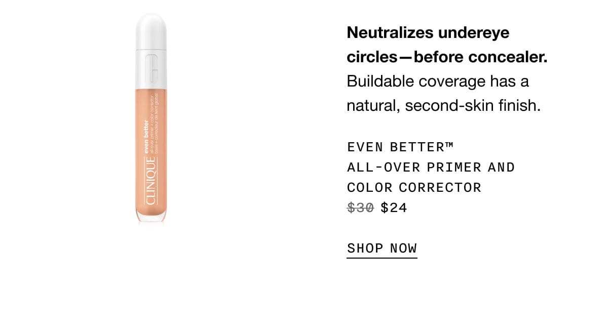 Neutralizes undereye circles—before concealer. Buildable coverage has a natural, second-skin finish. Even Better™ All-Over Primer and Color Corrector \\$24 | SHOP NOW