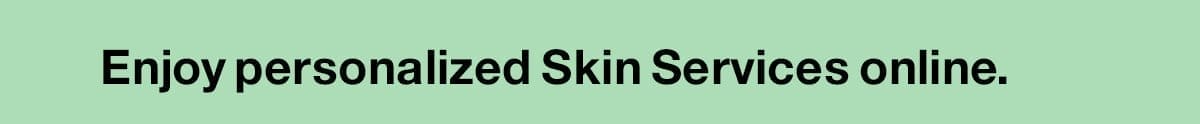 Enjoy personalized Skin Services online.