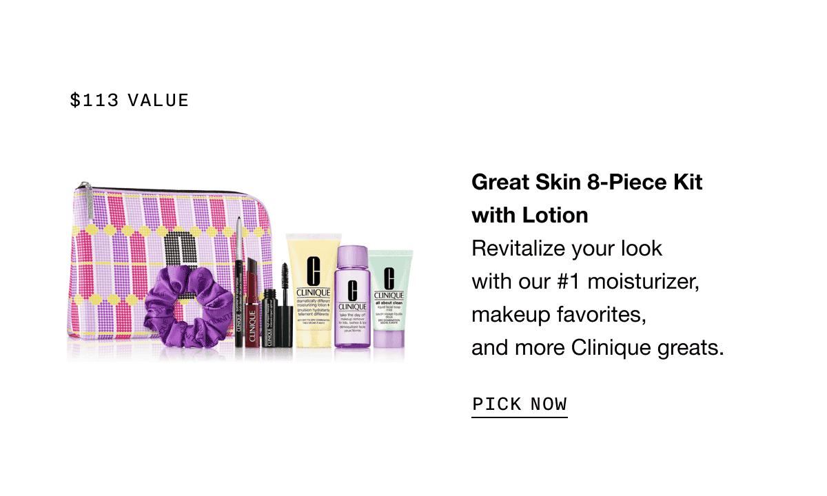 \\$113 value | Great Skin 8-Piece Kit with Lotion Revitalize your look with our #1 moisturizer, makeup favorites, and more Clinique greats. | PICK NOW
