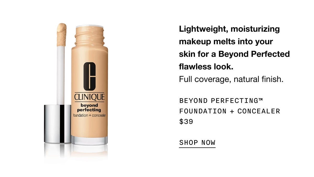 Lightweight, moisturizing makeup melts into your skin for a Beyond perfected flawless look. | Full coverage, natural finish. | BEYOND PERFECTING™ FOUNDATION + CONCEALER | \\$39 | SHOP NOW