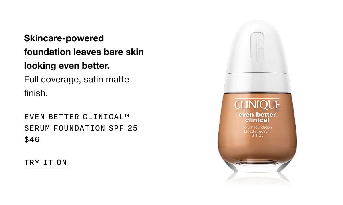 Skincare-powered foundation leaves bare skin looking even better. | Full coverage, satin matte finish. | EVEN BETTER CLINICAL™ SERUM FOUNDATION SPF 25 | \\$46 | TRY IT ON
