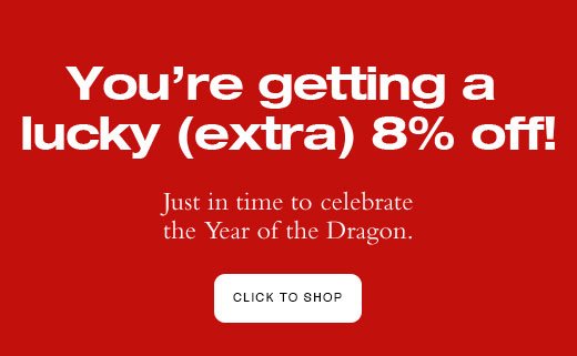 You’re getting a lucky (extra) 8% off! Just in time to celebrate the Year of the Dragon. 