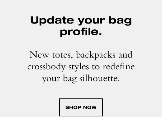 New totes, backpacks and crossbody styles to redefine your bag silhouette. SHOP NOW