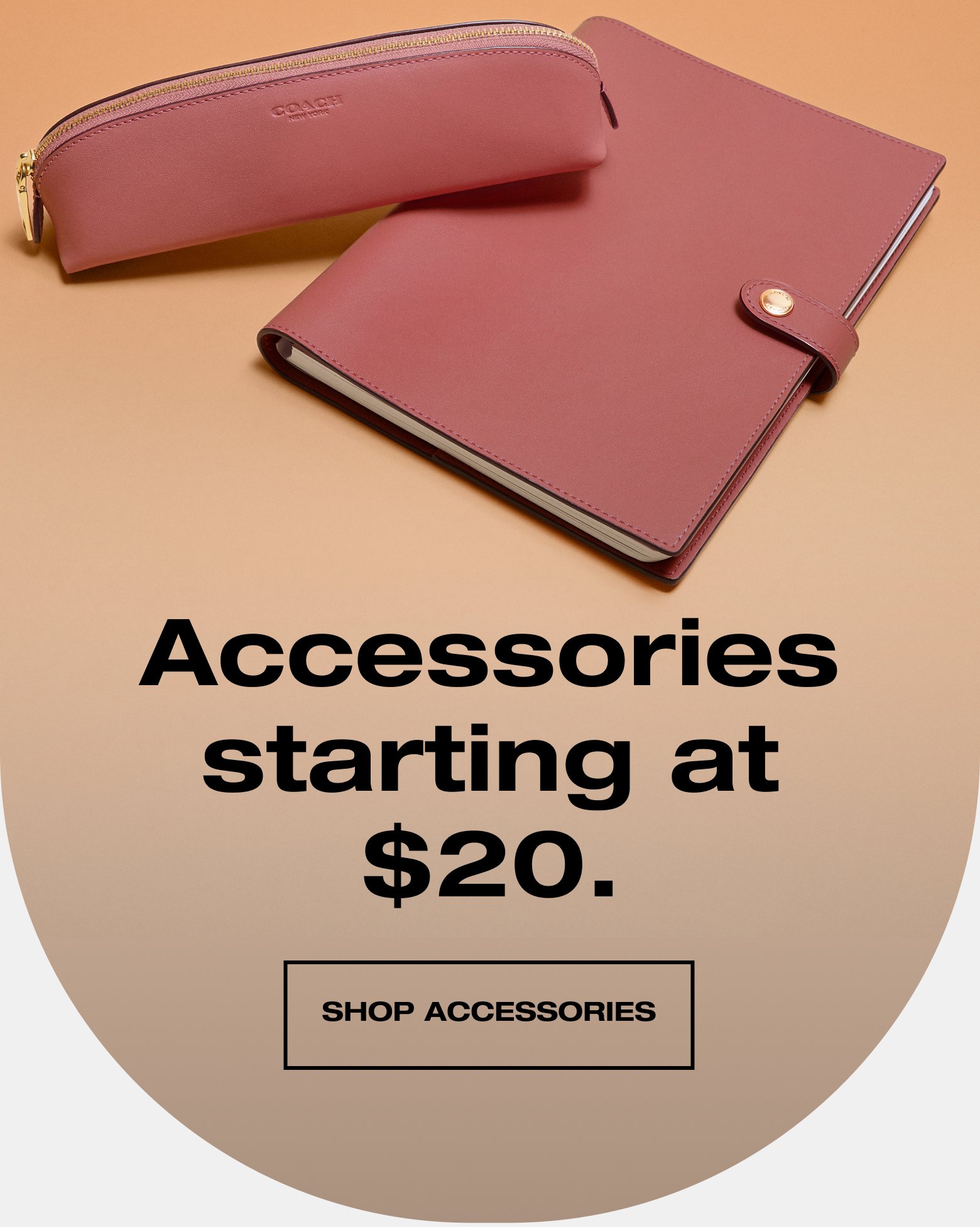 Accessories starting at \\$20. SHOP ACCESSORIES