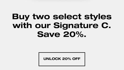 Buy two select styles with our Signature C. Save 20%. UNLOCK 20% OFF