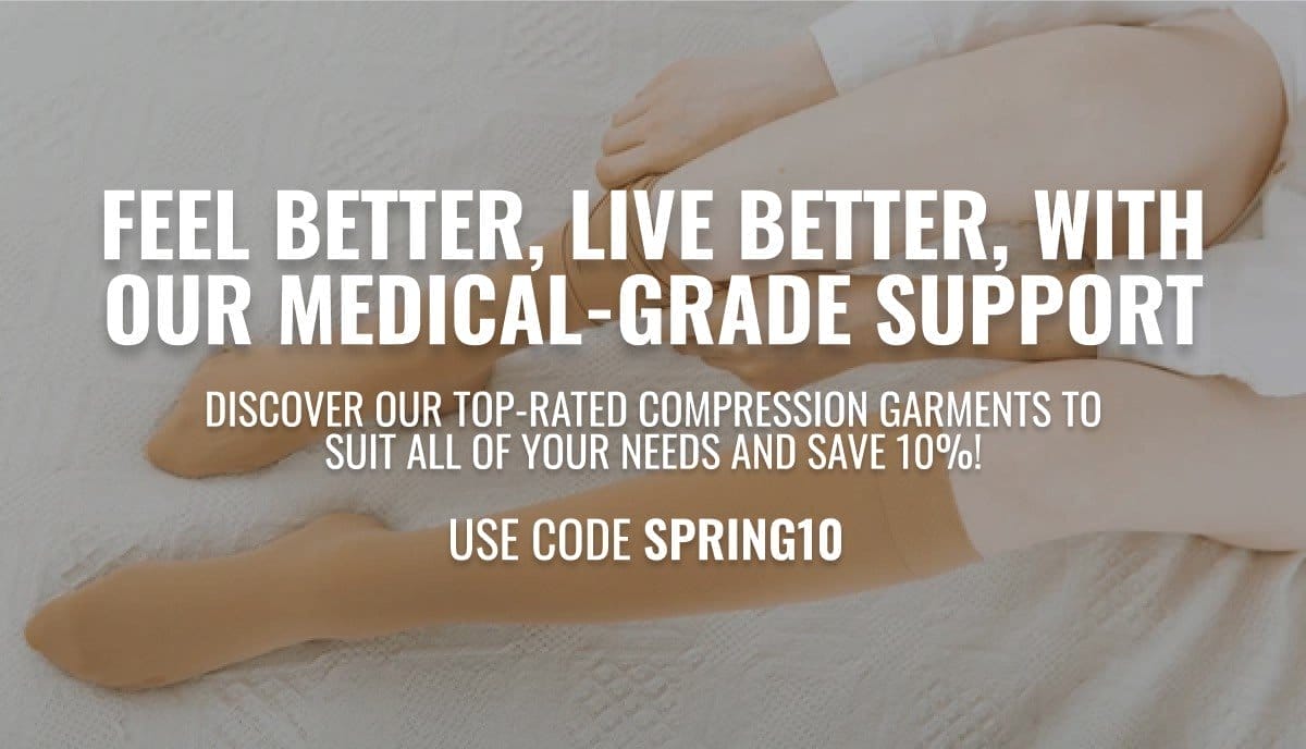 Feel Better, Live Better, With Our Medical-Grade Support Discover our top-rated compression garments to suit ALL of your needs and save 10%! Use code SPRING10