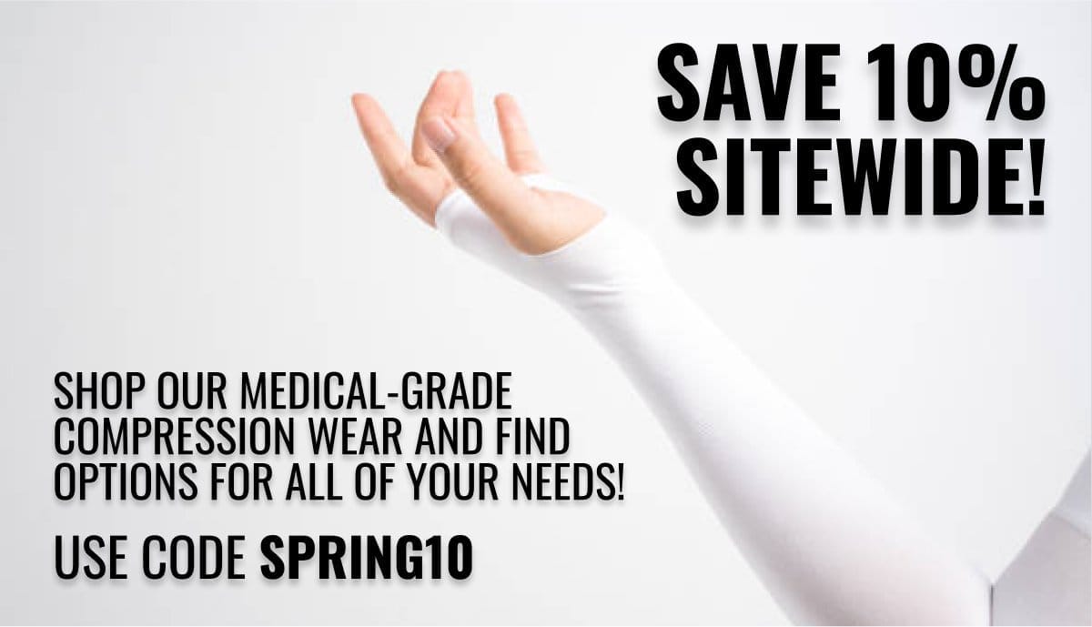 Save 10% SITEWIDE! Shop our medical-grade Compression Wear and find options for ALL of your needs! Use code SPRING10