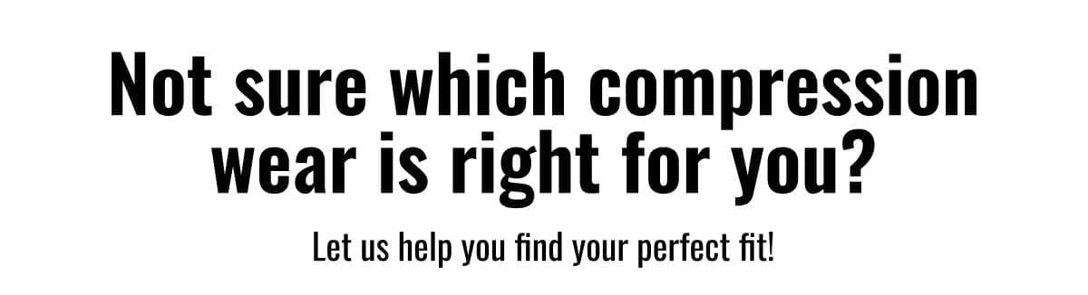 Not sure which compression wear is right for you? Let us help you find your perfect fit!