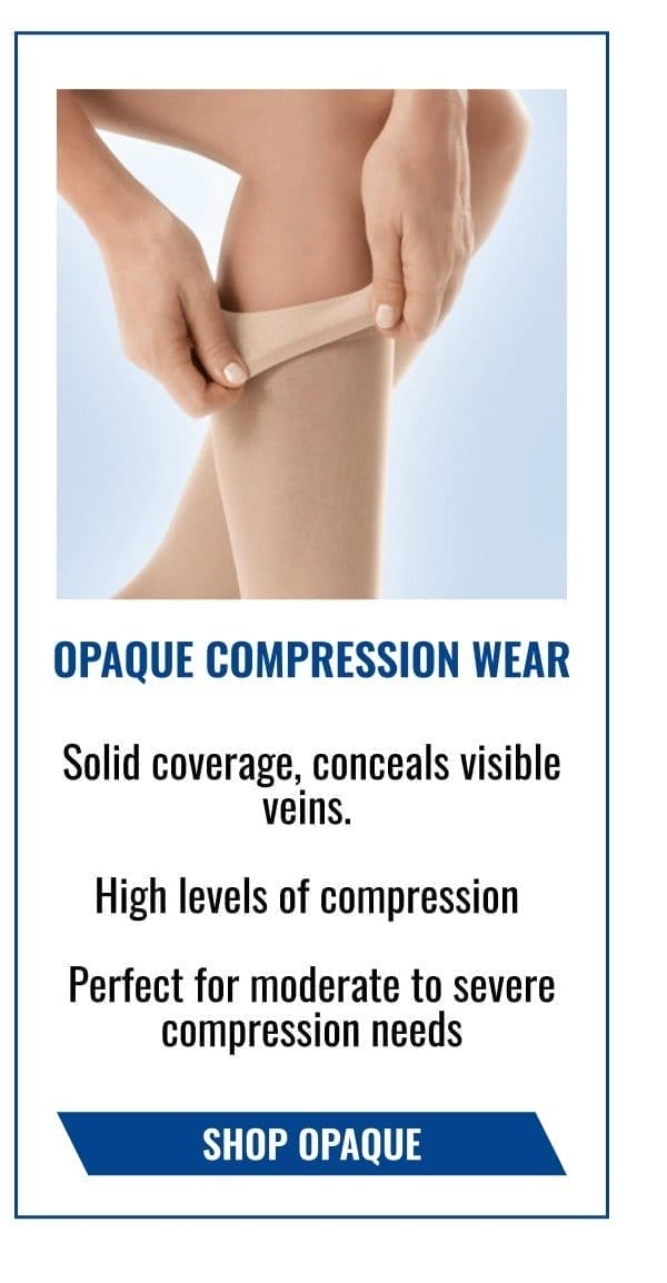 Opaque Compression Wear → Solid coverage, conceals visible veins | High levels of compression | Perfect for moderate to severe compression needs → SHOP OPAQUE