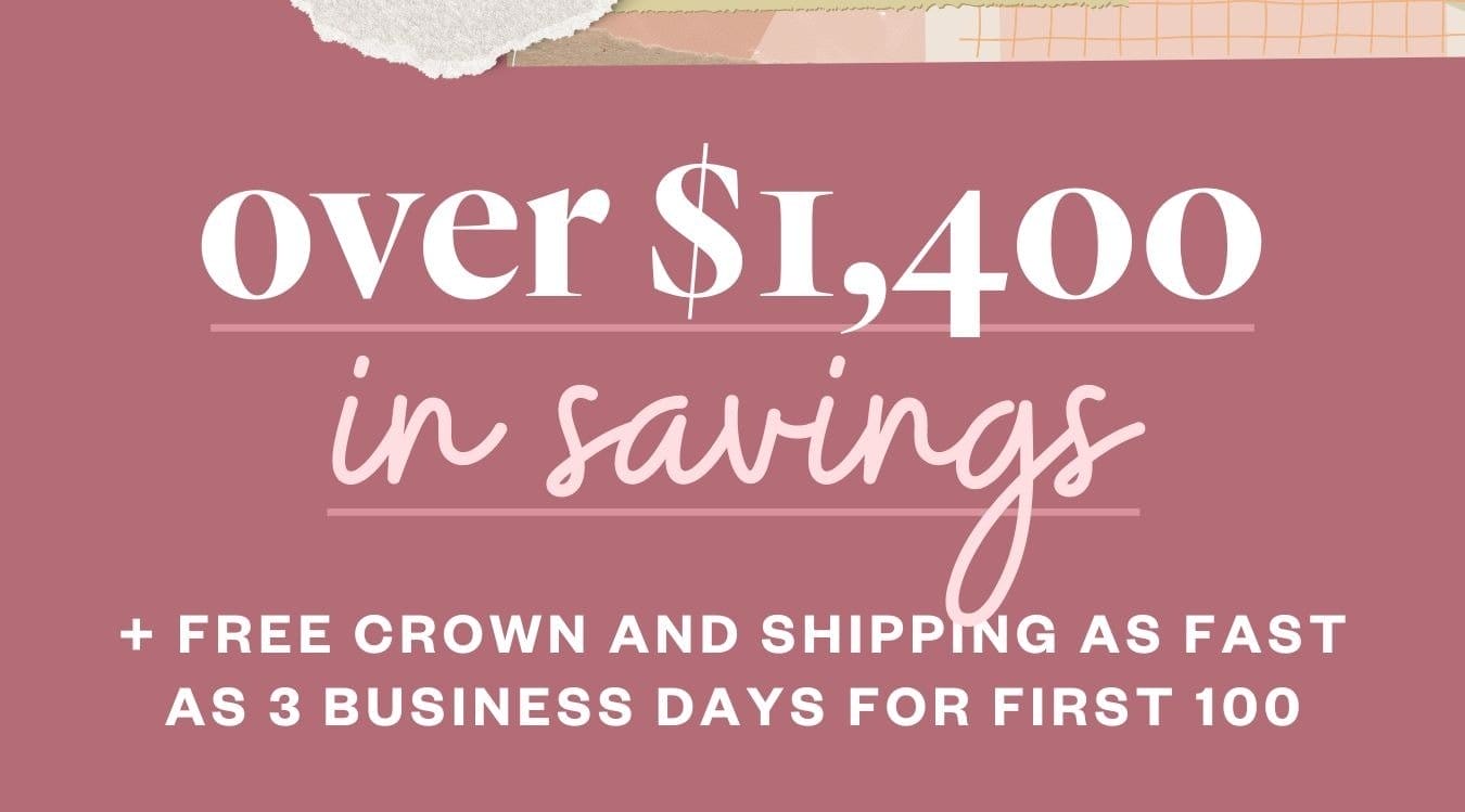 Over \\$1,400 in Savings. + FREE CROWN AND SHIPPING AS FAST AS 3 BUSINESS DAYS FOR FIRST 100