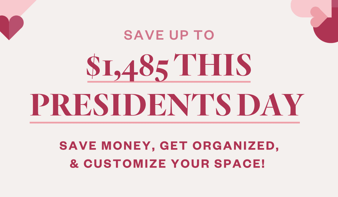 Save over \\$1,485 this Presidents Day! Save money, get organized, & customize your space!