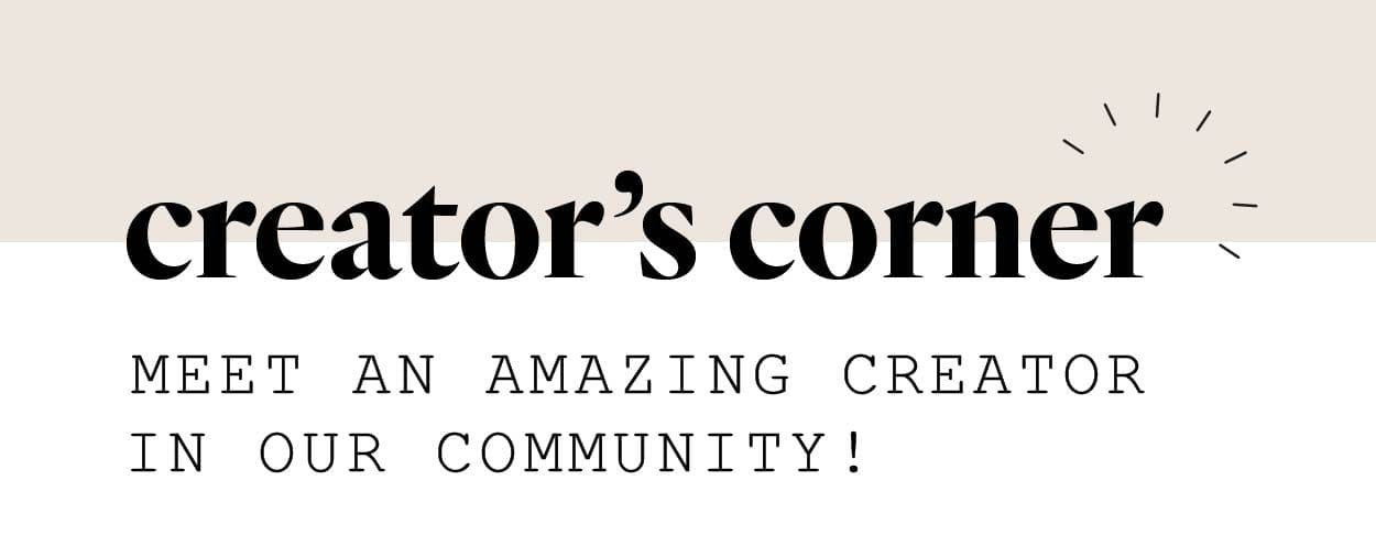 Creator's Corner - Meet an amazing creator in our community!