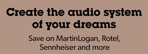 Create the audio system of your dreams Save on MartinLogan, Rotel, Sennheiser and more