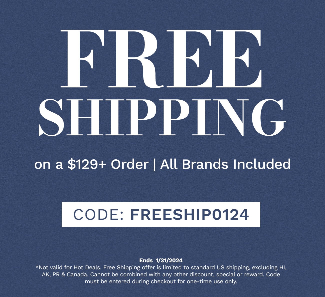 Free Shipping on a \\$129+ Order | All Brands Included. Code: FREESHIP0124. Ends 1/31/2024.