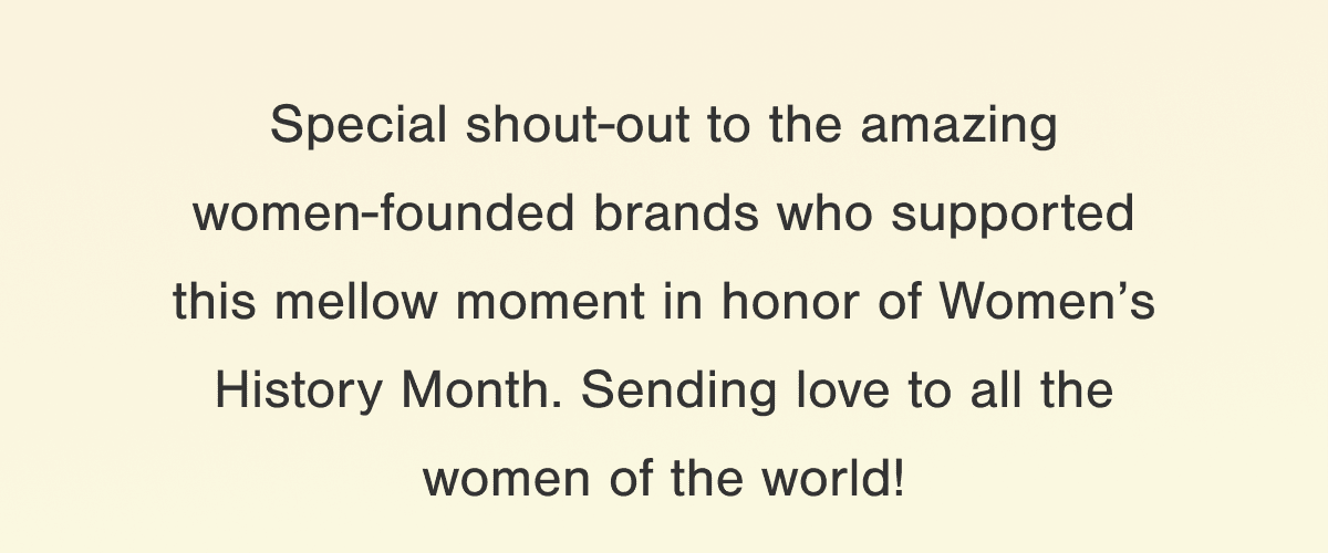 Special shout-out to the amazing women-founded brands who supported this mellow moment in honor of International Women’s Month. Sending love to all the women of the world!