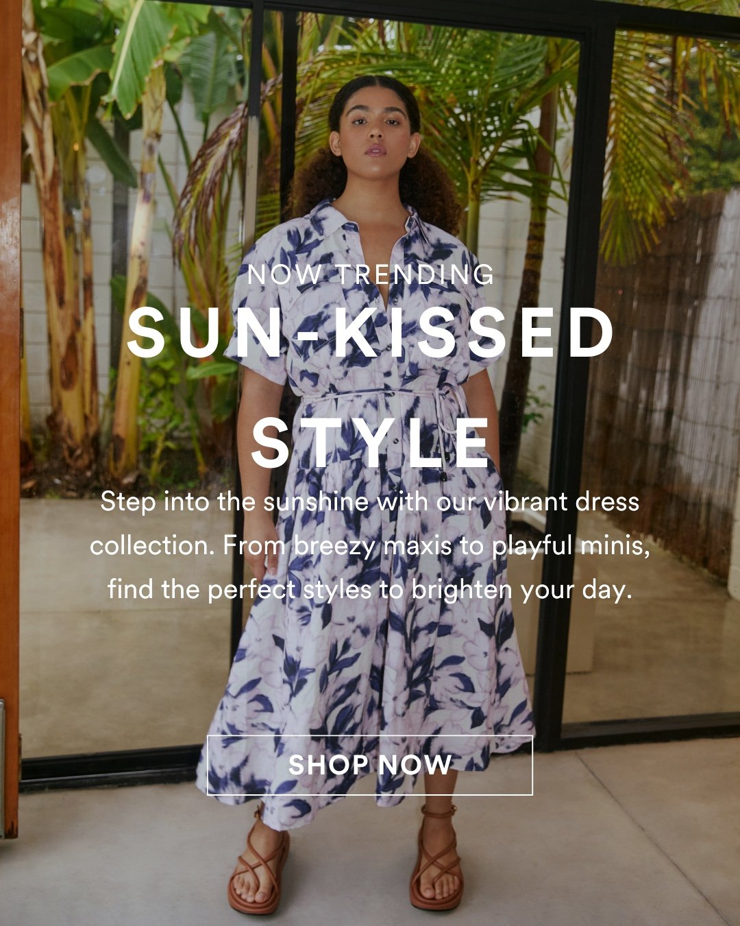 Sun-Kissed StylE NOW TRENDING Step into the sunshine with our vibrant dress collection. From breezy maxis to playful minis, find the perfect styles to brighten your day.