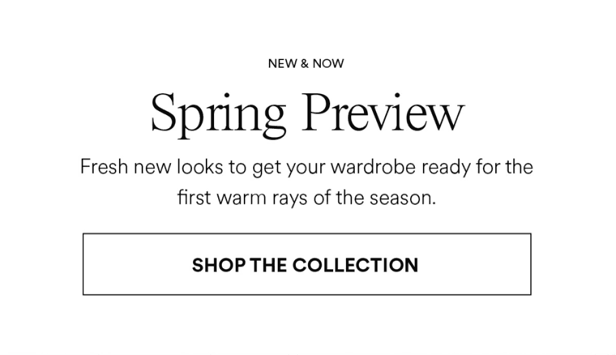 Spring Preview. Fres new look to get your wardrobe ready for the first warm ways of the season. shop the collection.