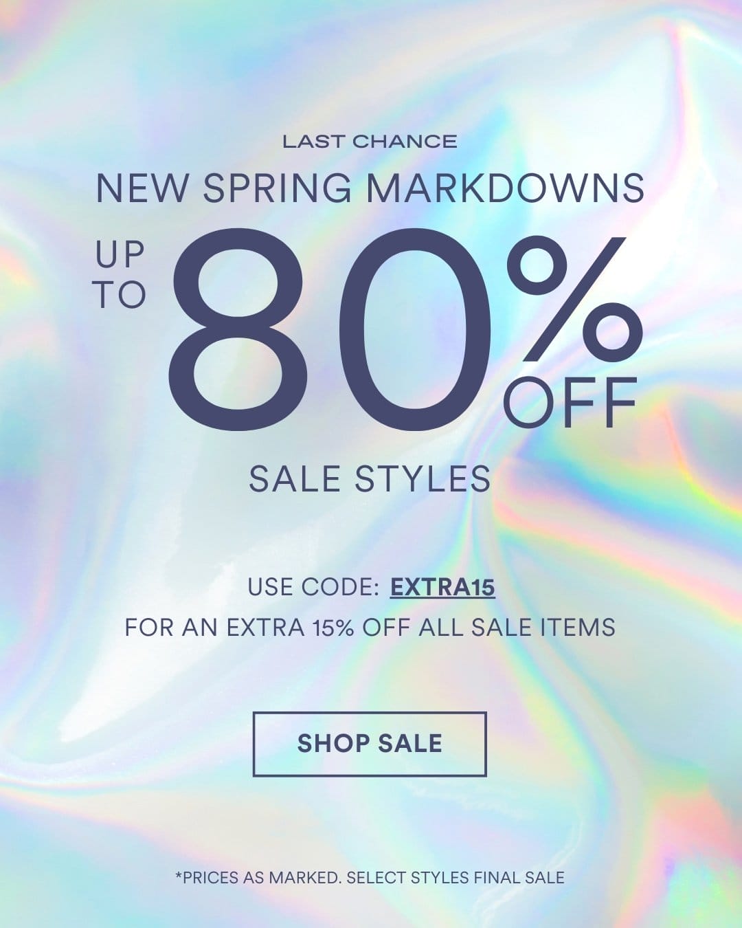 LAST CHANCE UP TO 80 % OFF SALE STYLES NEW SPRING MARKDOWNS *PRICES AS MARKED. SELECT STYLES FINAL SALE LIMITED TIME ONLY. SAVE EXTRA 15% OFF WITH CODE EXTRA15