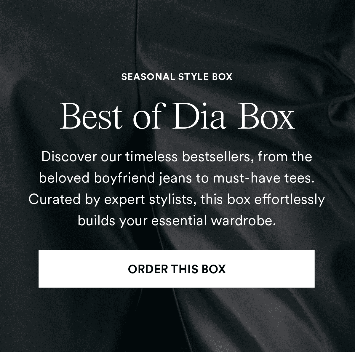 Best of Dia Box. Discover our timeless bestsellers, from the beloved boyfriend jeans to must-have tees. Curated by expert stylists, this box effortlessly builds your essential wardrobe. Order This Box