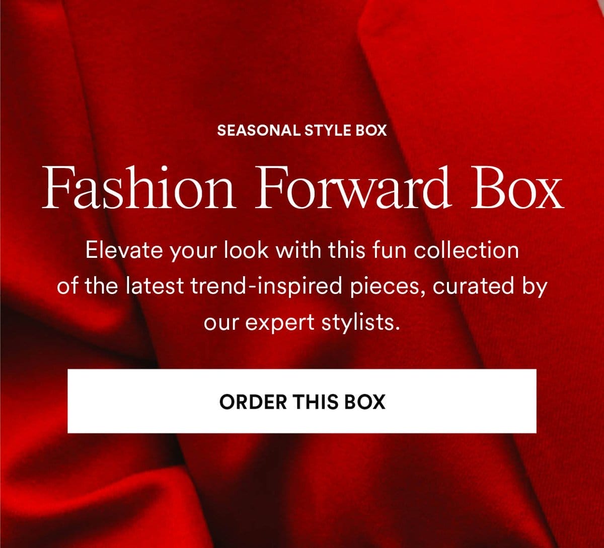 Fashion Forward Box. Elevate your look with this fun collection of the latest trend-inspired pieces, curated by our stylists. Order This Box