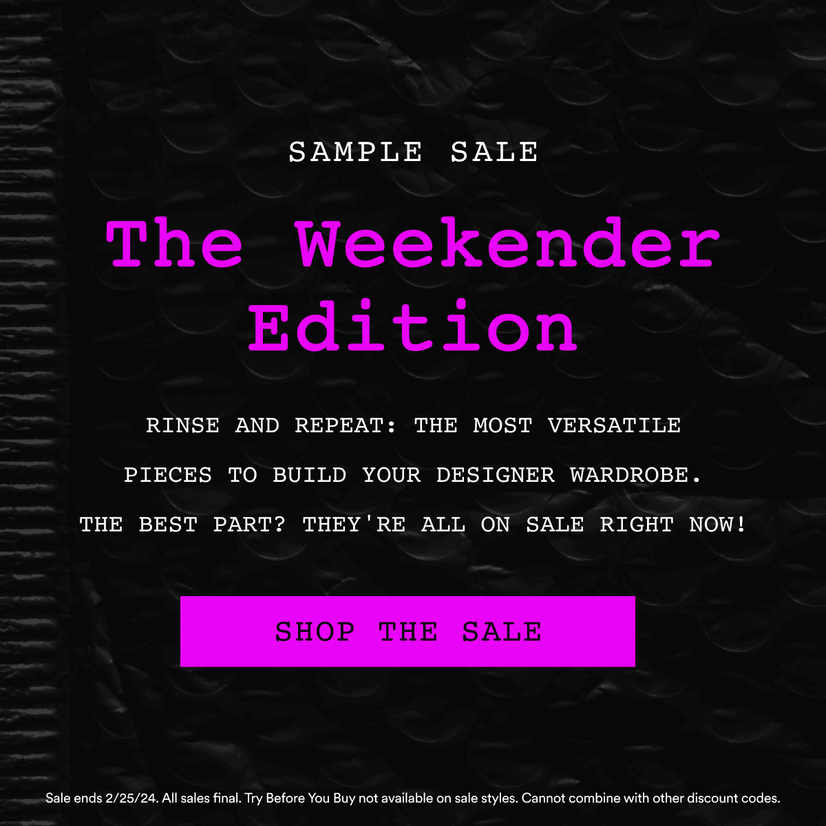 Sample Sale. The Weekender Edition. RINSE AND REPEAT: THE MOST VERSATILE PIECES TO BUILD YOUR DESIGNER WARDROBE. THE BEST PART? THEY'RE ALL ON SALE RIGHT NOW! Shop The Sale