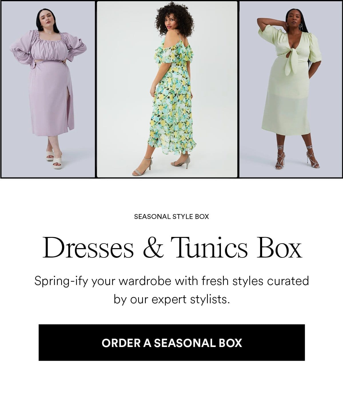 Dresses & Tunics Box. Spring-ify your wardrobe with fresh styles curated by our expert stylists. Order A seasonal Box