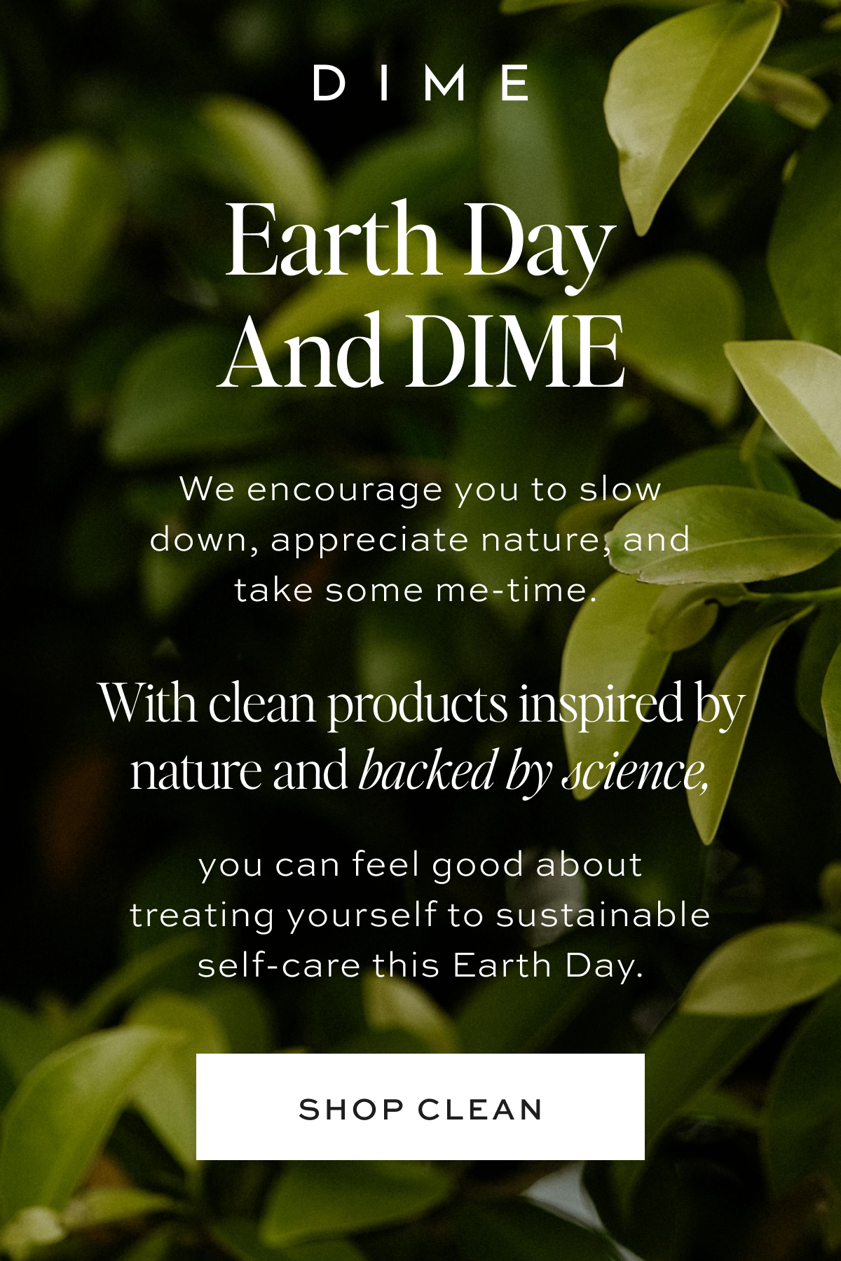 With clean products inspired by nature, and backed by science, you can feel good about treating yourself to sustainable self-care this Earth Day. [SHOP CLEAN]