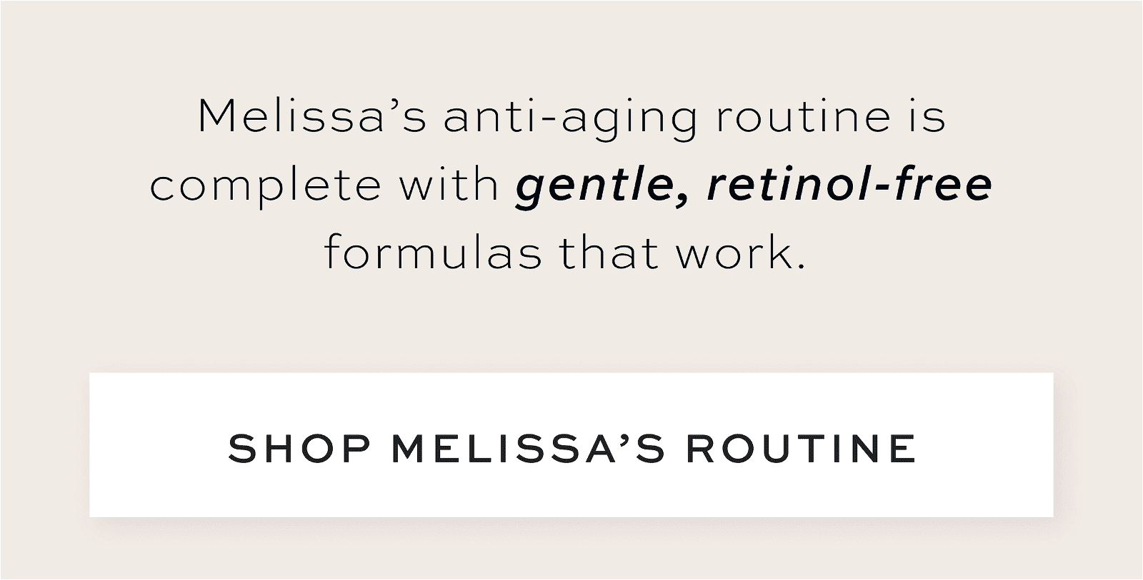 Melissa’s anti-aging routine is complete with gentle, retinol-free formulas that work.