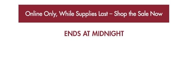 Ends at midnight - Online Only - While Supplies Last