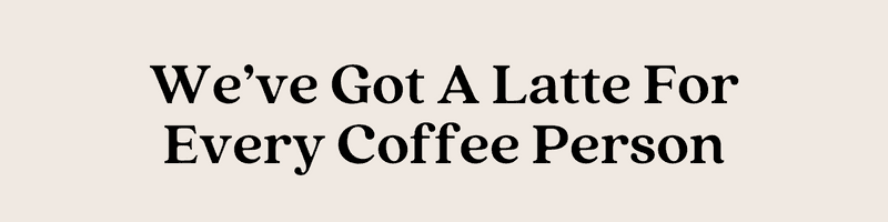 We’ve Got A Latte For Every Coffee Person