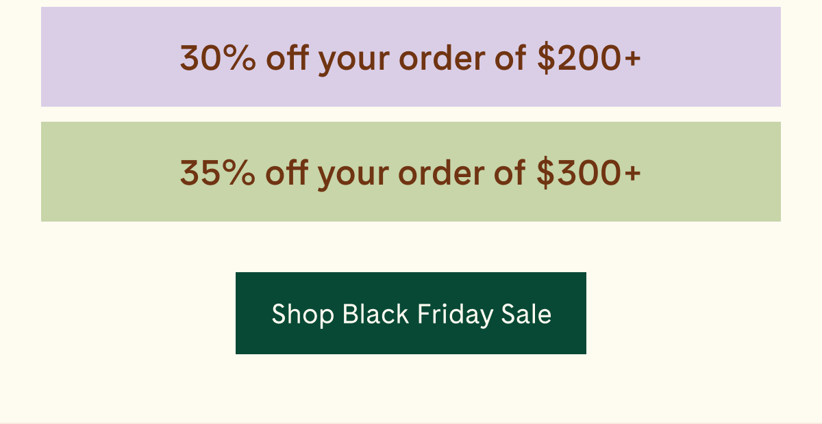 30% off your order of \\$200+ | 35% off your order of \\$300+ | Shop Black Friday Sale