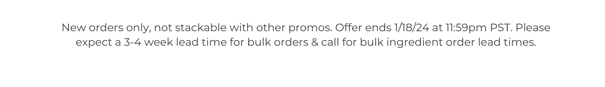 *New orders only, not stackable with other promos. Offer ends 1/18/24 at 11:59pm PST. Please expect a 3-4 week lead time for bulk orders & call for bulk ingredient order lead times.