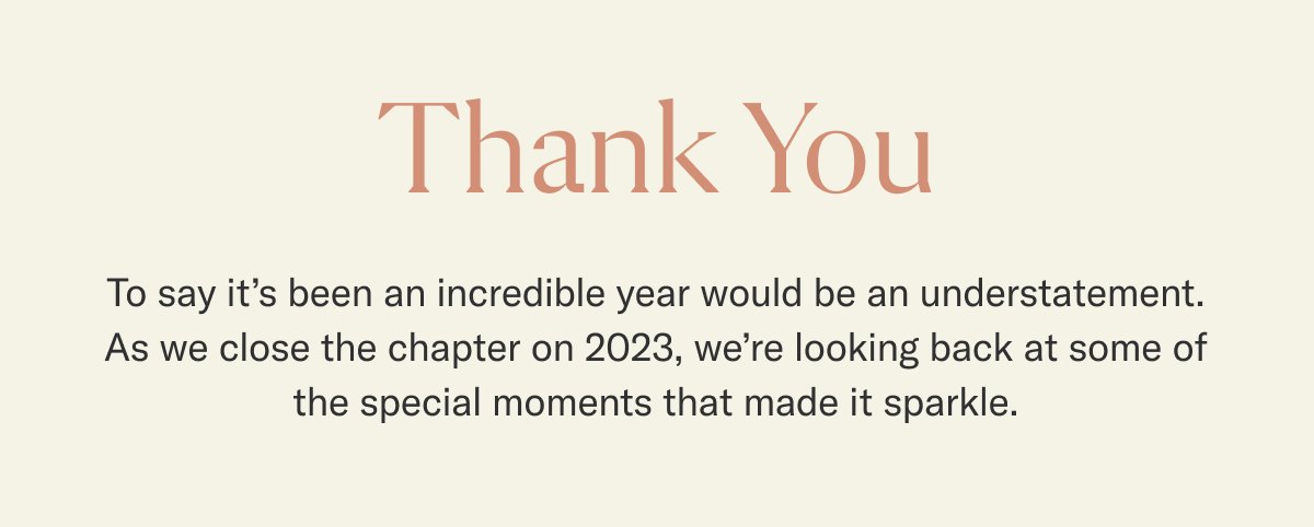 Thank you. To say it’s been an incredible year would be an understatement. As we close the chapter on 2023, we’re looking back at some of the special moments that made it sparkle.