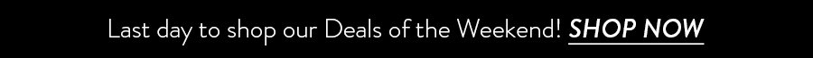 Last day to shop our Deals of the Weekend! SHOP NOW