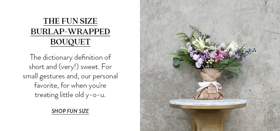 THE FUN SIZE BURLAP-WRAPPED BOUQUET The dictionary definition of short and (very!) sweet. For small gestures and, our personal favorite, for when you're treating little old y-o-u. 