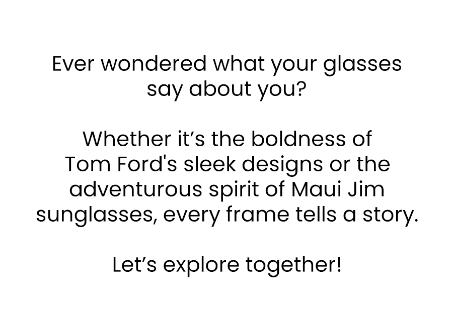 Ever wondered what your glasses say about you? Whether it’s the boldness of Tom Ford's sleek designs or the adventurous spirit of Maui Jim sunglasses, every frame tells a story. Let’s explore together!