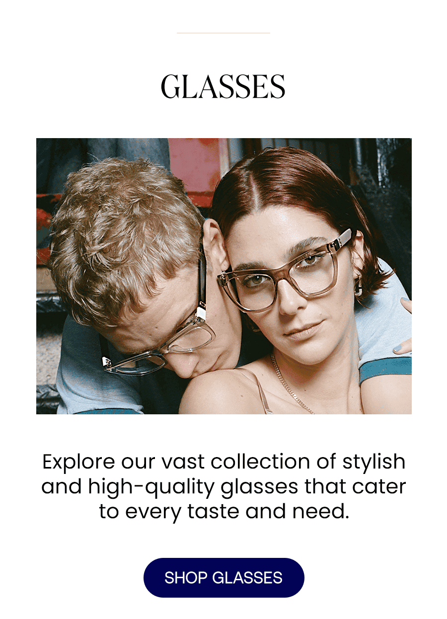 Explore our vast collection of stylish and high-quality glasses that cater to every taste and need. SHOP GLASSES