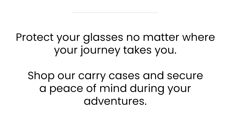Protect your glasses no matter where your journey takes you. Shop our carry cases and secure a piece of mind during your adventures.